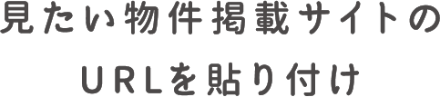 見たい物件掲載サイトのURLを貼り付け