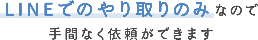 LINEでのやり取りのみなので手間なく依頼できます
