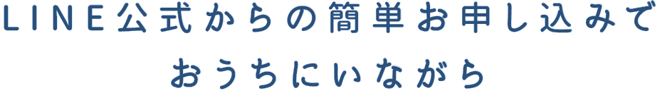 LINE公式からの簡単お申し込みでおうちにいながら...